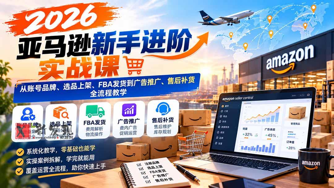 2026亚马逊新手进阶实战课：从账号品牌、选品上架、FBA发货到广告推广、售后补货全流程教学-新发现资源网