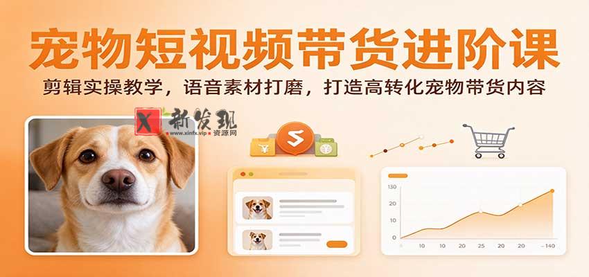 宠物短视频带货进阶课：剪辑实操教学，语音素材打磨，打造高转化宠物带货内容-新发现资源网