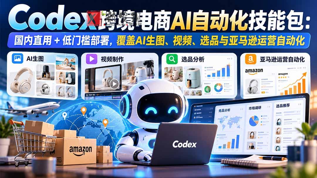 【无水印】Codex跨境电商AI自动化技能包：国内直用+低门槛部署，覆盖AI生图、视频、选品与亚马逊运营自动化-新发现资源网