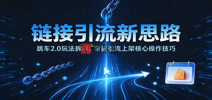 链接引流新思路：跳车2.0玩法拆解，掌握引流上架核心操作技巧-新发现资源网
