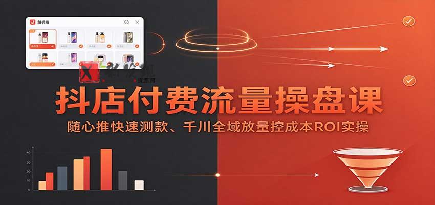 抖店付费流量操盘课：随心推快速测款、千川全域放量控成本ROI实操-新发现资源网