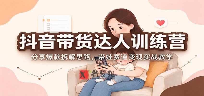 抖音带货达人训练营：分享爆款拆解思路，带娃赛道变现实战教学-新发现资源网