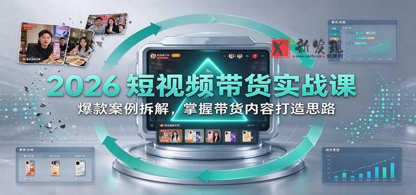 2026短视频带货实战课：爆款案例拆解，掌握带货内容打造思路-新发现资源网