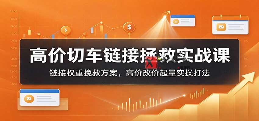 高价切车链接拯救实战课:链接权重挽救方案,高价改价起量实操打法 20261026170047-6adf873f26e5c.jpg