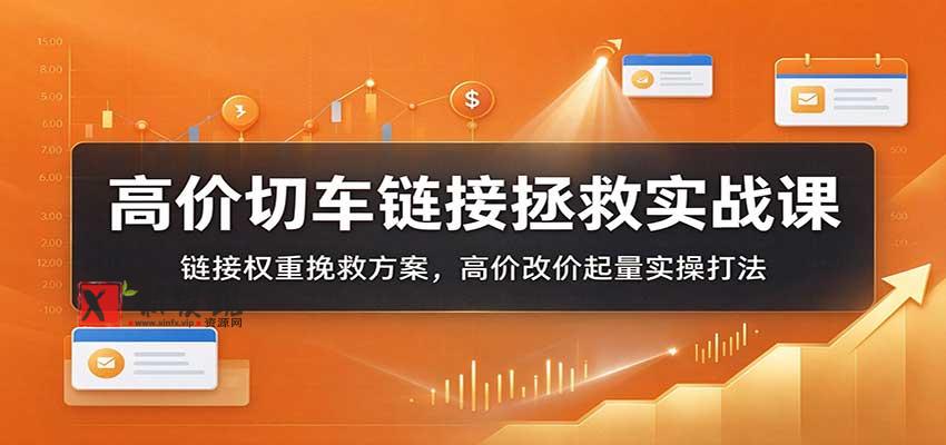 高价切车链接拯救实战课：链接权重挽救方案，高价改价起量实操打法-新发现资源网