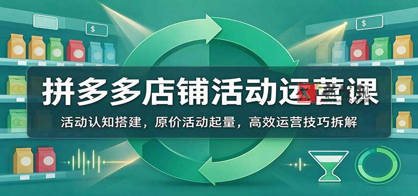 拼多多店铺活动运营课:活动认知搭建,原价活动起量,高效运营技巧拆解 20261026170049-6adf8741baf7c.jpg
