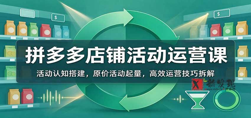 拼多多店铺活动运营课：活动认知搭建，原价活动起量，高效运营技巧拆解-新发现资源网