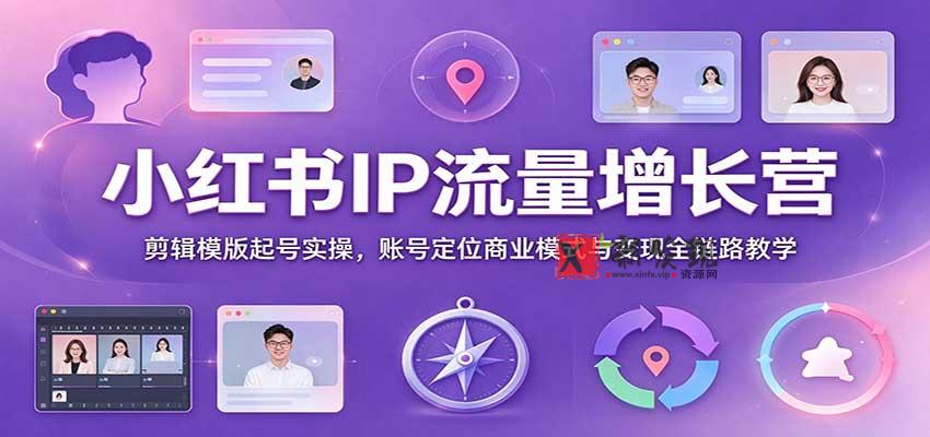 小红书IP流量增长营：剪辑模版起号实操，账号定位商业模式与变现全链路教学-新发现资源网