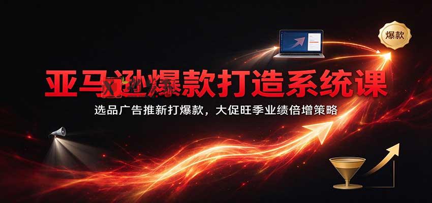 亚马逊爆款打造系统课：选品广告推新打爆款，大促旺季业绩倍增策略-新发现资源网