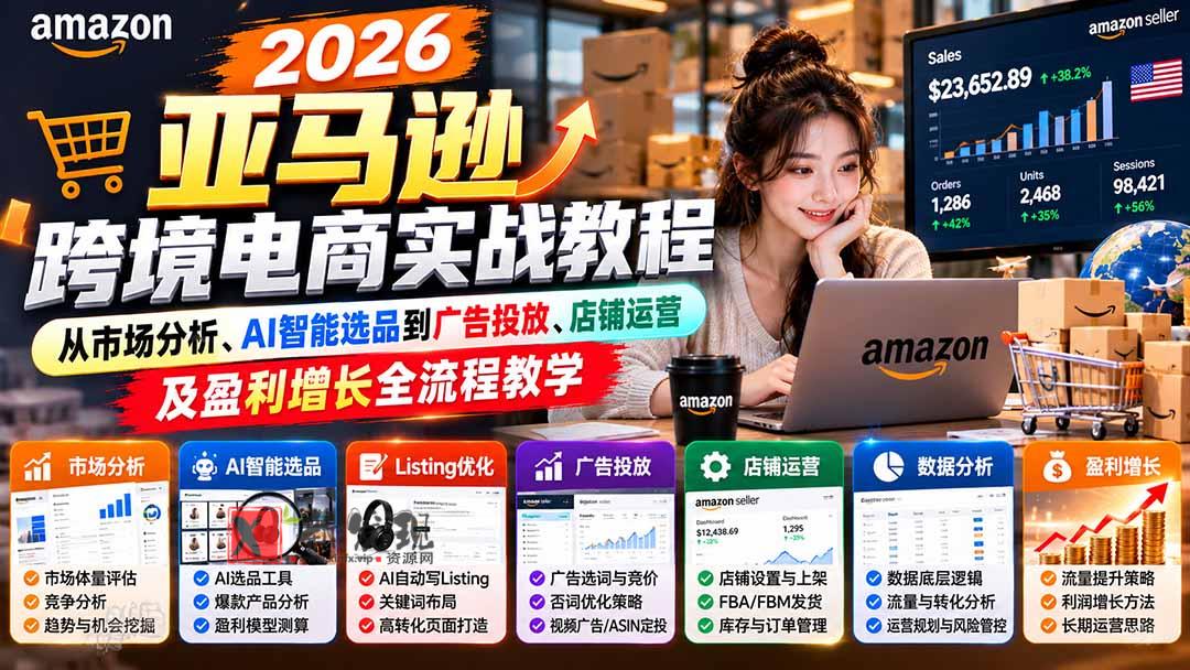 2026亚马逊跨境电商实战教程-更新1027，从市场分析、AI智能选品到广告投放、店铺运营及盈利增长全流程教学-新发现资源网
