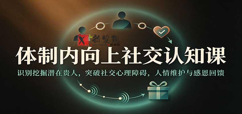 体制内向上社交认知课：识别挖掘潜在贵人，突破社交心理障碍，人情维护与感恩回馈-新发现资源网