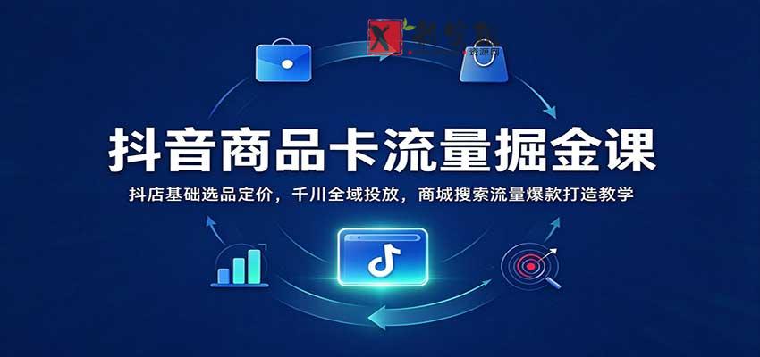 抖音商品卡流量掘金课：抖店基础选品定价，千川全域投放，商城搜索流量爆款打造教学-新发现资源网