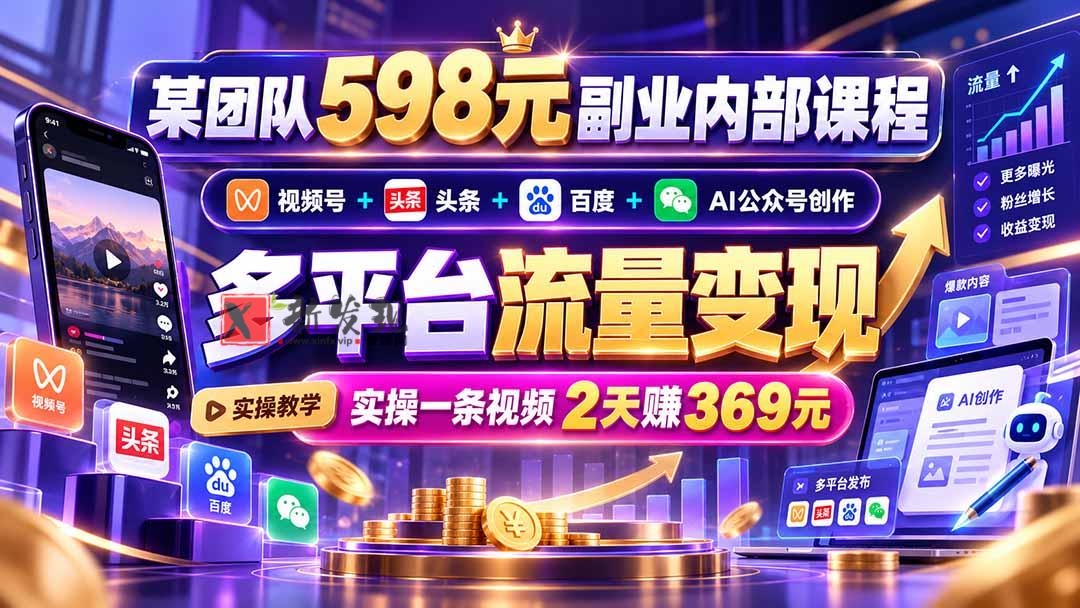 某团队598元副业内部课程：视频号+头条+百度+AI公众号创作、多平台流量变现，实操一条视频2天赚369元-新发现资源网