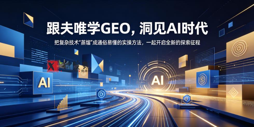 跟夫唯学GEO，洞见AI时代，把复杂技术“蒸馏”成通俗易懂的实操方法，一起开启全新的探索征程（更新26年10月）-新发现资源网