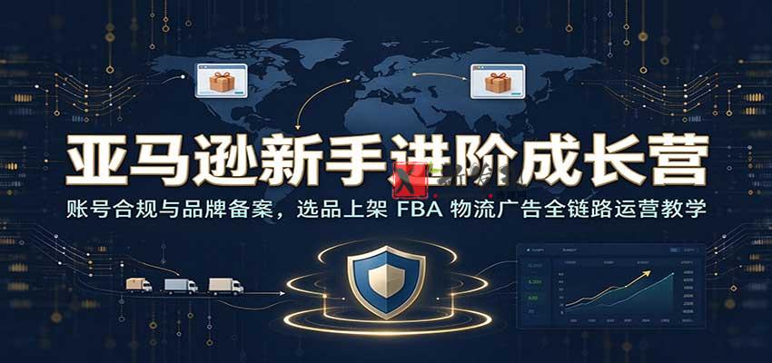 亚马逊新手进阶成长营：账号合规与品牌备案，选品上架 FBA 物流广告全链路运营教学-新发现资源网