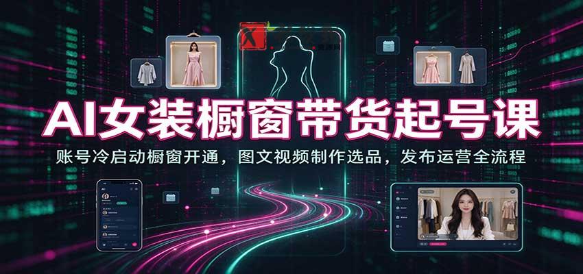 AI女装橱窗带货起号课:账号冷启动橱窗开通,图文视频制作选品,发布运营全流程 20261030070147-6ae440db67c15.jpg