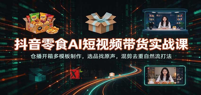 抖音零食AI短视频带货实战课：仓播开箱多模板制作，选品找原声，混剪去重自然流打法-新发现资源网