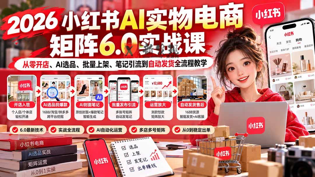 2026小红书AI实物电商矩阵6.0实战课：从零开店、AI选品、批量上架、笔记引流到自动发货全流程教学-新发现资源网