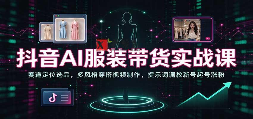抖音AI服装带货实战课：赛道定位选品，多风格穿搭视频制作，提示词调教新号起号涨粉-新发现资源网