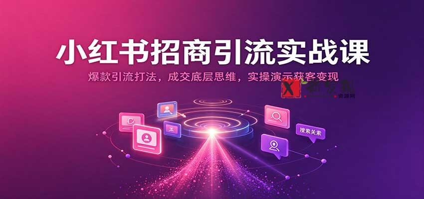 小红书招商引流实战课：爆款引流打法，成交底层思维，实操演示获客变现-新发现资源网