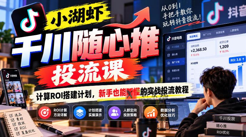 小湖虾千川随心推投流课，计算ROI搭建计划，新手也能听懂的实战投流教程-新发现资源网