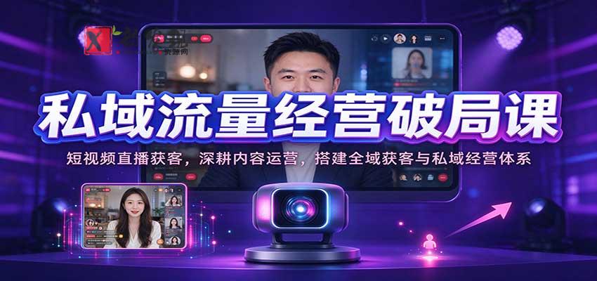 私域流量经营破局课：短视频直播获客，深耕内容运营，搭建全域获客与私域经营体系-新发现资源网