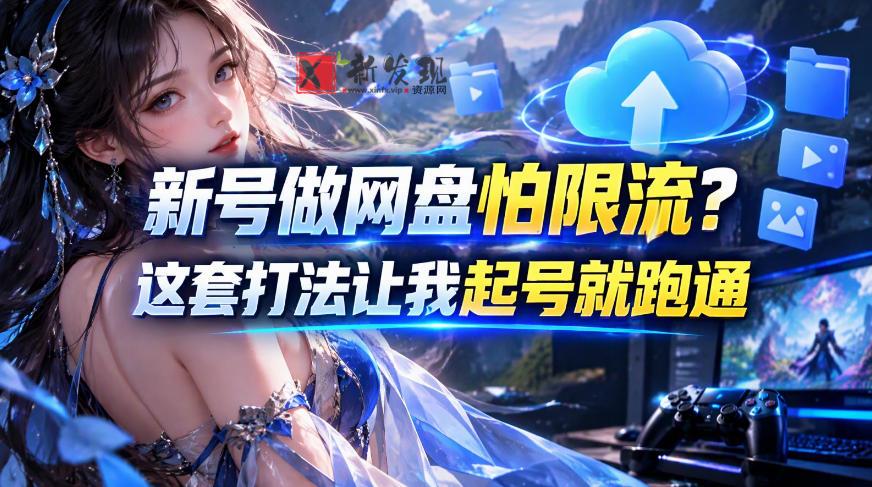新号做网盘怕限流？这套打法让我起号就跑通，网盘项目推广的8.0版本教学-新发现资源网