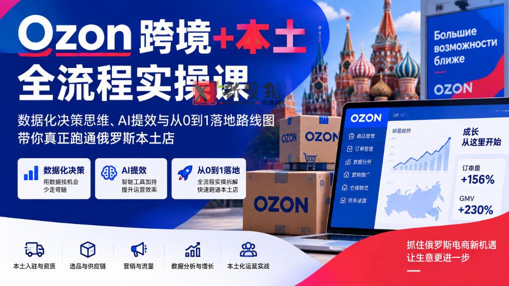 Ozon跨境+本土全流程实操课，数据化决策思维、AI提效与从0到1落地路线图，带你真正跑通俄罗斯本土店-新发现资源网